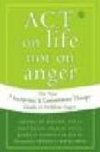 Act On Life Not On Anger: The New Acceptance And Commitment Thera Py Guide To Problem Anger