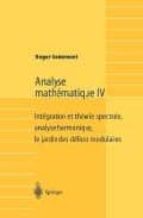 Analyse Mathematique Iv: Integration Et Theorie Spectrale, Analys E Harmonique, Le Jardin Des Delices Modulaires PDF