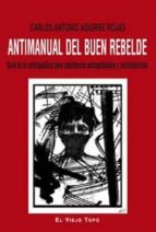 Antimanual Del Buen Rebelde: Guia De La Contrapolitica Para Subalternos Anticapitalistas Y Antisistemicos
