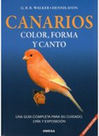 Canarios, Color, Forma Y Canto: Una Guia Completa Para Su Cuidado , Cria Y Exposicion