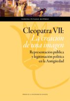 Cleopatra Vii: La Creacion De Una Imagen: Representacion Publica Y Legitimacion Politica En La Antigüedad