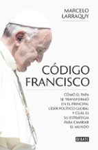 Codigo Francisco: Como El Papa Se Transformo En El Principal Lider Politico Global Y Cual Es Su Estrategia Para Cambiar El Mundo