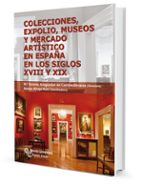 Colecciones, Expolio Museos Y Mercado Artistico En España En Los Siglos Xviii Y Xix