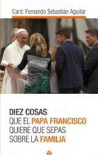 Diez Cosas Que El Papa Francisco Quiere Que Sepas Sobre La Famili A