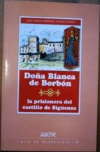 Doña Blanca De Borbón. La Prisionera Del Castillo De Sigüenza. Su Historia Y Su Leyenda