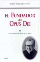 El Fundador Del Opus Dei Iii: Los Caminos Divinos De La Tierra