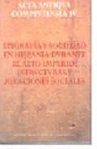 Epigrafia Y Sociedad En Hispania Durante El Alto Imperio: Estruct Uras Y Relaciones Sociales