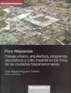 Fora Hispaniae. Paisaje Urbano, Arquitectura, Programas Decorativ Os Y Culto Imperial En Los Foros De Las Ciudades Hispanorromanas