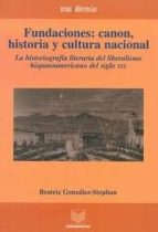 Fundaciones: Canon, Historia Y Cultura Nacional. La Historiografi A Literaria Del Liberalismo Hispanoamericano Del Siglo Xix