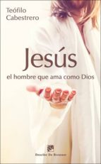 Jesus, El Hombre Que Ama Como Dios: Vivir Hoy La Condicion Humana Al Estilo De Jesus PDF