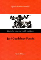Jose Guadalupe Posada. Fantasias Calaveras Y Vida Cotidiana