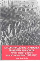 La Construccion De La Memoria Franquista En Caceres. Heroes, Espa Pacio Y Tiempo Para Un Nuevo Estado