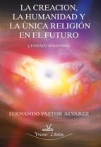 La Creacion, La Humanidad Y La Unica Religion En El Futuro: Ensay O Segundo PDF