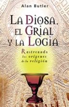 La Diosa, El Grial Y La Logia: Rastreando Los Origenes De La Reli Gion