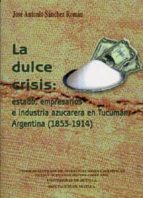 La Dulce Crisis: Estado, Empresarios E Industria Azucarera En Tuc Uman Argentina