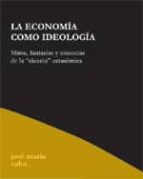 La Economia Como Ideologia; Mitos, Fantasias Y Creencias De La Ci Encia Economica