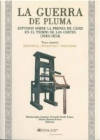 La Guerra De Pluma : Estudios Sobre La Prensa De Cadiz En El Tiem Po De Las Cortes ---- Tomo I Imprentas, Literatura Y Periodismo