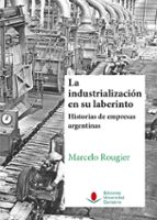 La Industrialización En Su Laberinto. Historias De Empresas Argen Tinas.