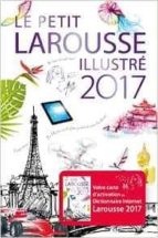 Le Petit Larousse Illustré 2017 : 90.000 Articles, 5.000 Illustrations, 355 Cartes, 160 Planches, Chronologie Universelle