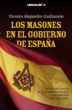 Los Masones En El Gobierno De España. La Beliciosa Historia De La Masoneria Española Y Sus Repetidos Asaltos Al Poder