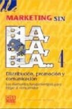 Marketing Sin Bla, Bla, Bla 4: Distribucion, Promocion Y Comunica Cion, Los Elementos Fundamentales Para Llegar Al Consumidor