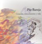 Pio Baroja : Creacion, Conocimiento Y Vida.