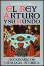 Rey Arturo Y Su Mundo: El Diccionario De Mitologia Arturica