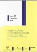 Rudolf Von Jhering Y El Paradigma Positivista. Fundamentos Ideolo Gicos Y Filosoficos De Su Pensamiento Juridico