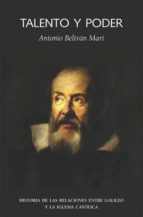 Talento Y Poder : Historia De Las Relaciones Entre Galileo Y La I Glesia Catolica
