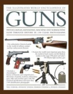 The Illustrated World Encyclopedia Of Guns: Pistols, Rifles, Revolvers, Machine And Submachine Guns Through History In 100 Clear Photographs