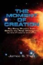 The Moment Of Creation: Big Bang Physics From Before The First Mi Llisecond To The Present Universe