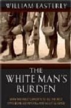 The White Man S Burden: Why The West S Efforts To Aid The Rest Ha Ve Done So Much Iii And So Little Good