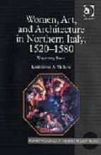 Women, Art, And Architecture In Northern Italy, 1520-1580: Negoti Ating Power