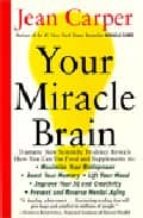 Your Miracle Brain: Maximize Your Brainpower, Boost Your Memory, Lift Your Mood, Improve Your Iq And Creativity, Prevent And Reverse Mental Aging